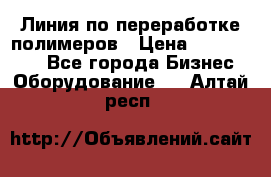 Линия по переработке полимеров › Цена ­ 2 000 000 - Все города Бизнес » Оборудование   . Алтай респ.